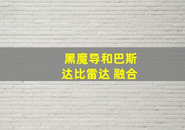 黑魔导和巴斯达比雷达 融合